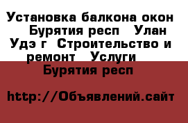 Установка балкона окон. - Бурятия респ., Улан-Удэ г. Строительство и ремонт » Услуги   . Бурятия респ.